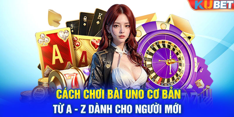 Cách Chơi Bài Uno Cơ Bản Từ A - Z Dành Cho Người Mới