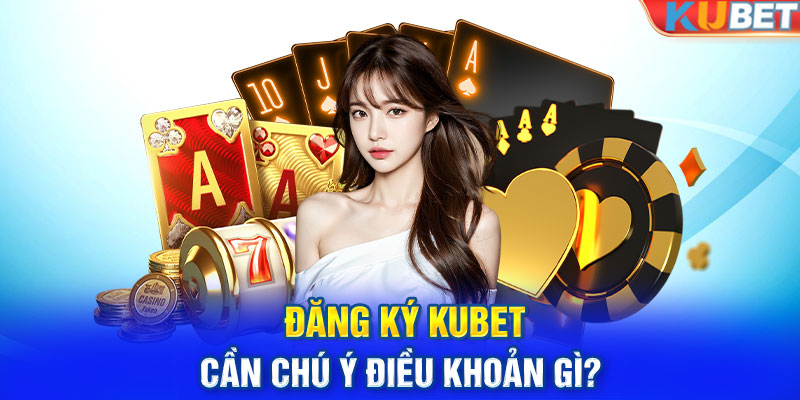 Đăng ký KUBET cần chú ý điều khoản gì? 