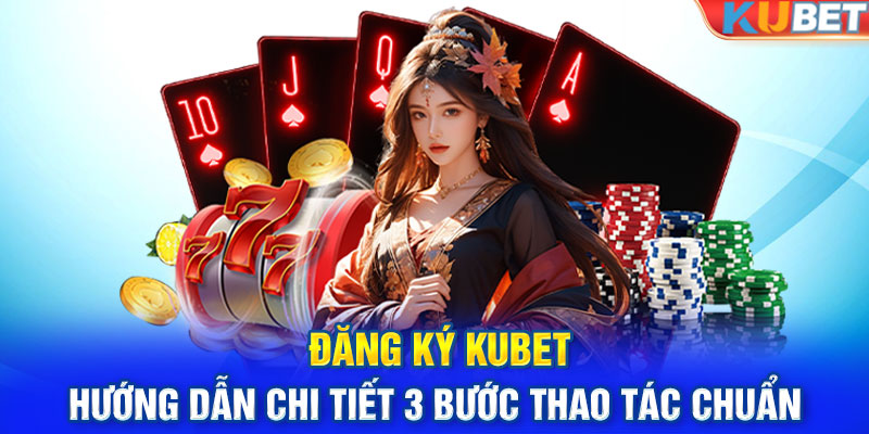 Đăng Ký Kubet - Cập Nhật 3 Bước Thao Tác Và Lưu Ý