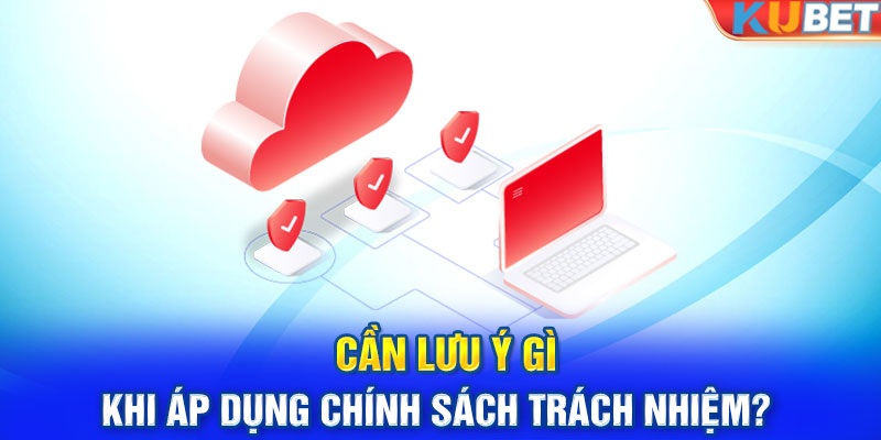 Cần lưu ý gì khi áp dụng chính sách trách nhiệm? 