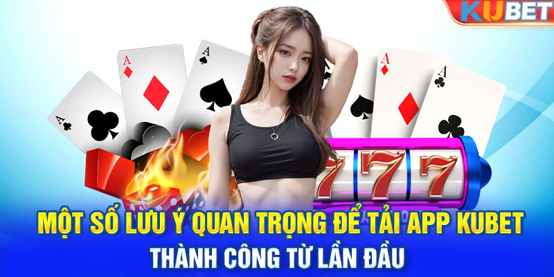 Một số lưu ý quan trọng để tải app Kubet thành công từ lần đầu