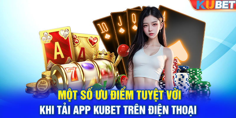 Một số ưu điểm tuyệt vời khi tải app Kubet trên điện thoại