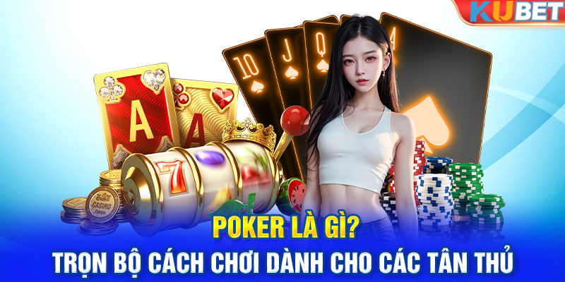 Poker Là Gì? Trọn Bộ Cách Chơi Dành Cho Các Tân Thủ