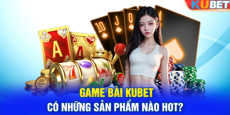 Game bài KUBET có những sản phẩm nào HOT?